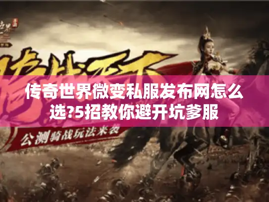 传奇世界微变私服发布网怎么选?5招教你避开坑爹服 传奇世界微变私服发布网怎么选?5招教你避开坑爹服