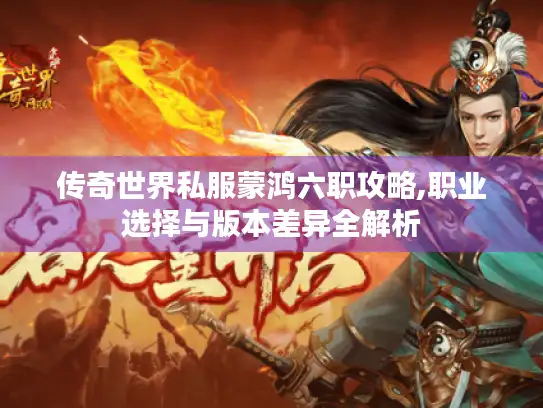传奇世界私服蒙鸿六职攻略,职业选择与版本差异全解析