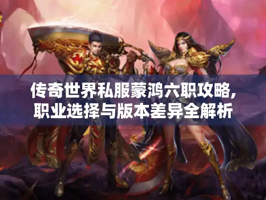 传奇世界私服蒙鸿六职攻略,职业选择与版本差异全解析