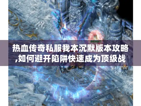 热血传奇私服我本沉默版本攻略,如何避开陷阱快速成为顶级战士?
