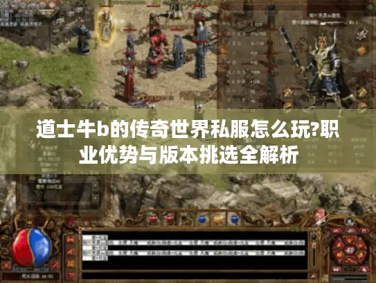 道士牛b的传奇世界私服怎么玩?职业优势与版本挑选全解析