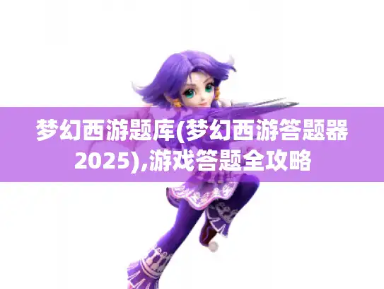 梦幻西游题库(梦幻西游答题器2025),游戏答题全攻略