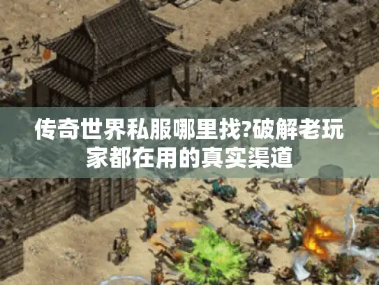 传奇世界私服哪里找?破解老玩家都在用的真实渠道 传奇世界私服哪里找?破解老玩家都在用的真实渠道