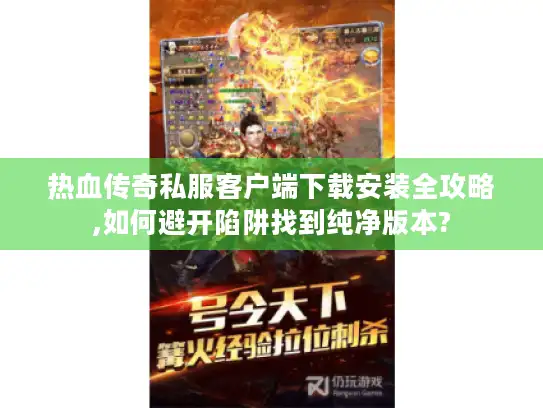 热血传奇私服客户端下载安装全攻略,如何避开陷阱找到纯净版本? 热血传奇私服客户端下载安装全攻略,如何避开陷阱找到纯净版本?