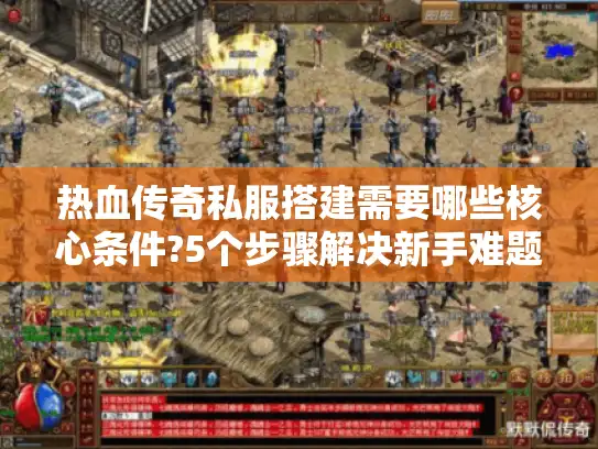 热血传奇私服搭建需要哪些核心条件?5个步骤解决新手难题