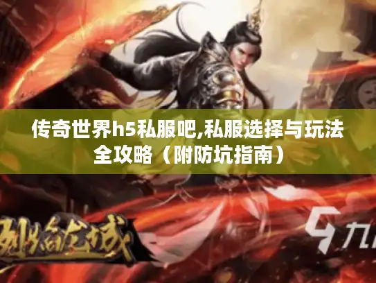传奇世界h5私服吧,私服选择与玩法全攻略（附防坑指南）