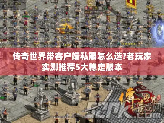 传奇世界带客户端私服怎么选?老玩家实测推荐5大稳定版本