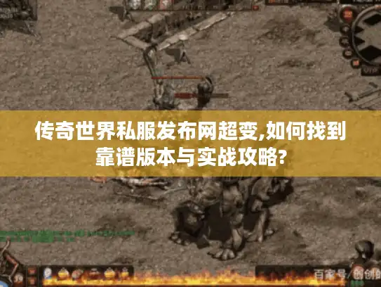 传奇世界私服发布网超变,如何找到靠谱版本与实战攻略?