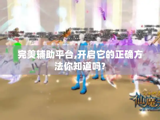 完美辅助平台,开启它的正确方法你知道吗?