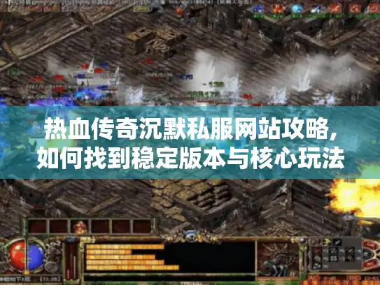 热血传奇沉默私服网站攻略,如何找到稳定版本与核心玩法?