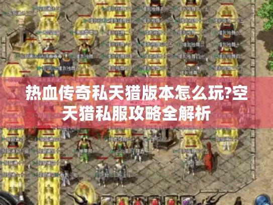 热血传奇私天猎版本怎么玩?空天猎私服攻略全解析