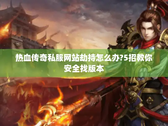 热血传奇私服网站劫持怎么办?5招教你安全找版本 热血传奇私服网站劫持怎么办?5招教你安全找版本