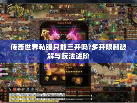传奇世界私服只能三开吗?多开限制破解与玩法进阶