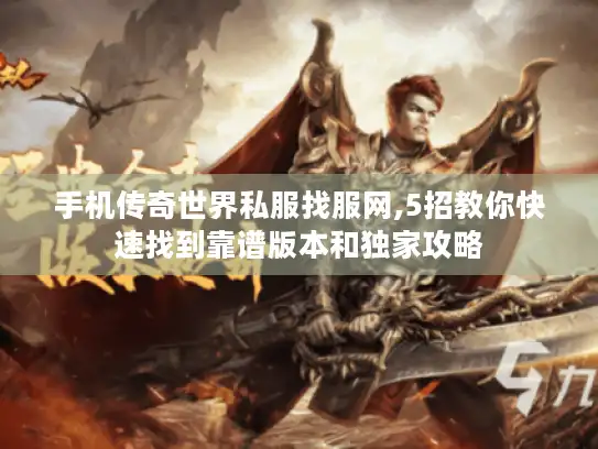 手机传奇世界私服找服网,5招教你快速找到靠谱版本和独家攻略