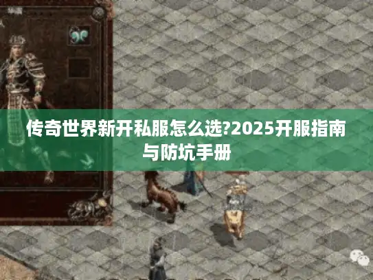 传奇世界新开私服怎么选?2025开服指南与防坑手册