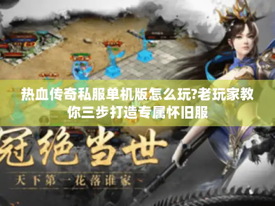热血传奇私服单机版怎么玩?老玩家教你三步打造专属怀旧服