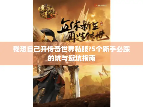 我想自己开传奇世界私服?5个新手必踩的坑与避坑指南
