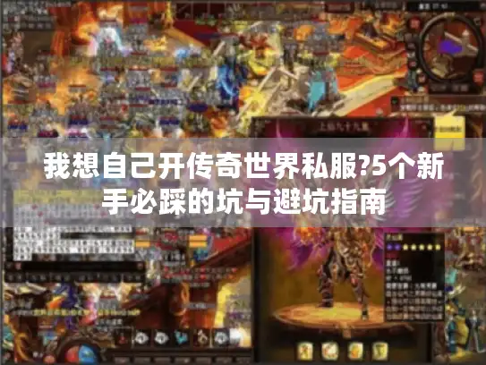 我想自己开传奇世界私服?5个新手必踩的坑与避坑指南