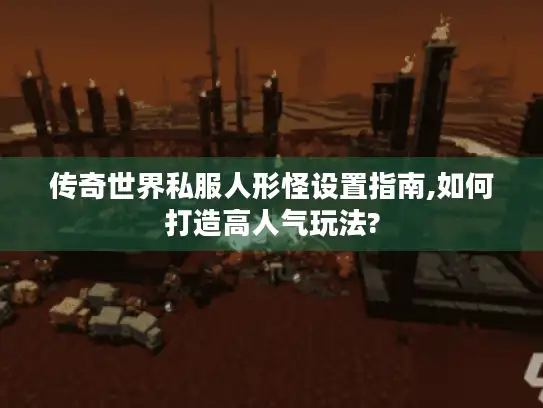 传奇世界私服人形怪设置指南,如何打造高人气玩法? 传奇世界私服人形怪设置指南,如何打造高人气玩法?