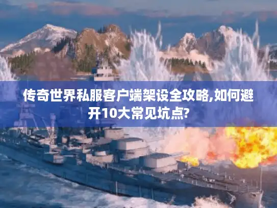 传奇世界私服客户端架设全攻略,如何避开10大常见坑点?