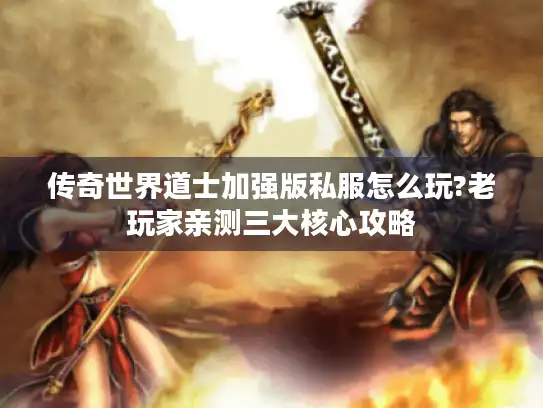 传奇世界道士加强版私服怎么玩?老玩家亲测三大核心攻略 传奇世界道士加强版私服怎么玩?老玩家亲测三大核心攻略