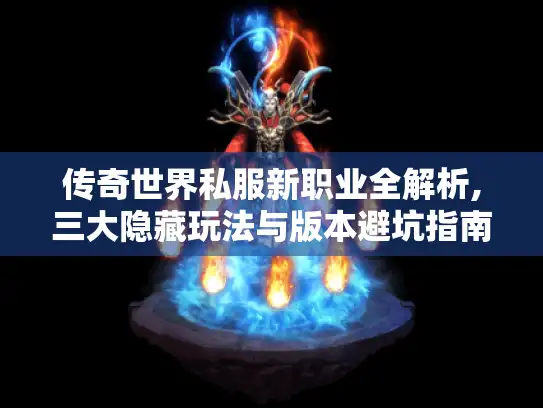 传奇世界私服新职业全解析,三大隐藏玩法与版本避坑指南