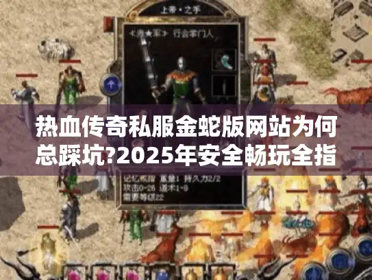 热血传奇私服金蛇版网站为何总踩坑?2025年安全畅玩全指南 热血传奇私服金蛇版网站为何总踩坑?2025年安全畅玩全指南