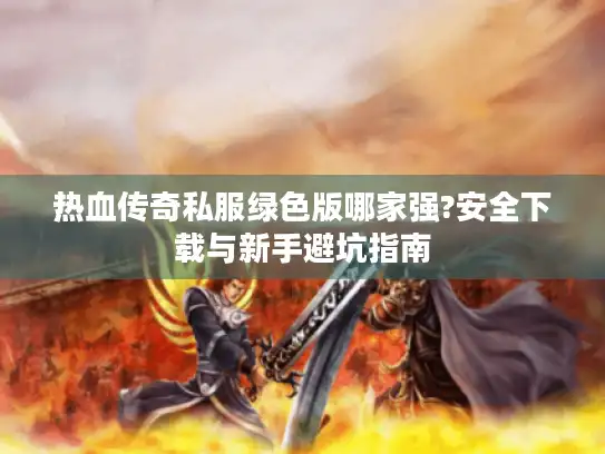 热血传奇私服绿色版哪家强?安全下载与新手避坑指南