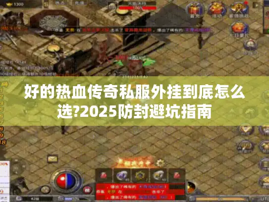 好的热血传奇私服外挂到底怎么选?2025防封避坑指南