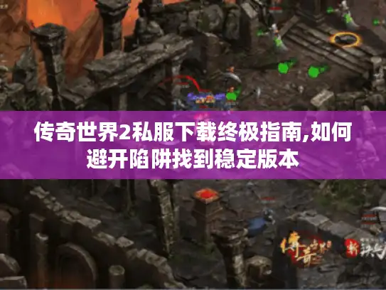 传奇世界2私服下载终极指南,如何避开陷阱找到稳定版本