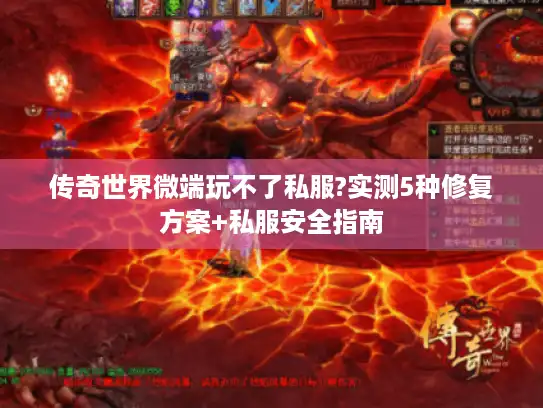 传奇世界微端玩不了私服?实测5种修复方案+私服安全指南