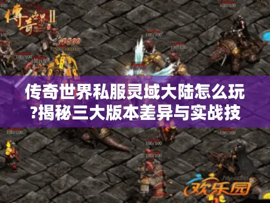 传奇世界私服灵域大陆怎么玩?揭秘三大版本差异与实战技巧 传奇世界私服灵域大陆怎么玩?揭秘三大版本差异与实战技巧