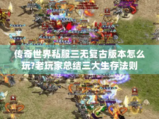 传奇世界私服三无复古版本怎么玩?老玩家总结三大生存法则