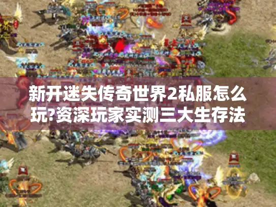 新开迷失传奇世界2私服怎么玩?资深玩家实测三大生存法则