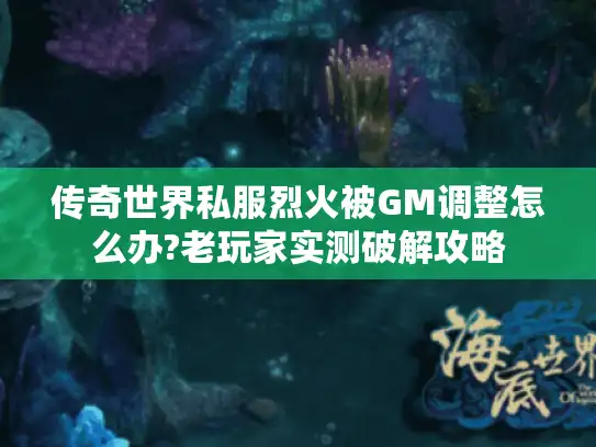 传奇世界私服烈火被GM调整怎么办?老玩家实测破解攻略 传奇世界私服烈火被GM调整怎么办?老玩家实测破解攻略