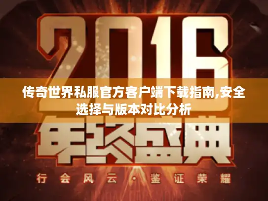 传奇世界私服官方客户端下载指南,安全选择与版本对比分析