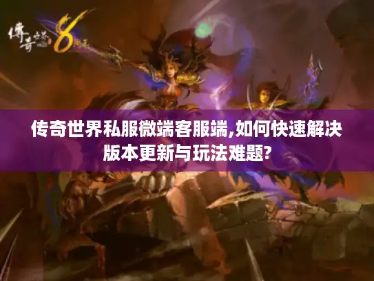 传奇世界私服微端客服端,如何快速解决版本更新与玩法难题? 传奇世界私服微端客服端,如何快速解决版本更新与玩法难题?