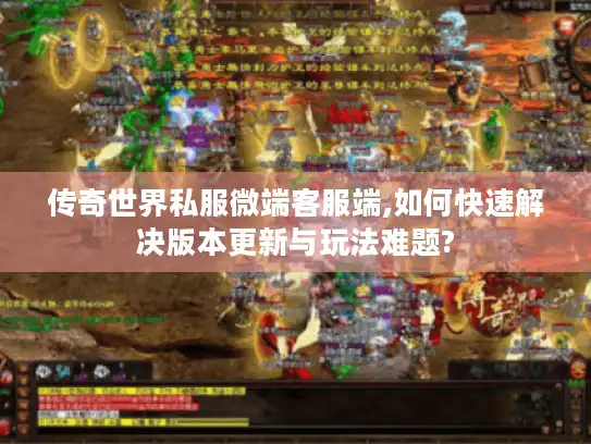 传奇世界私服微端客服端,如何快速解决版本更新与玩法难题? 传奇世界私服微端客服端,如何快速解决版本更新与玩法难题?