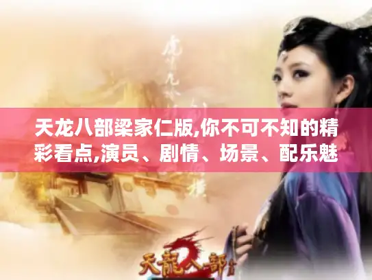 天龙八部梁家仁版,你不可不知的精彩看点,演员、剧情、场景、配乐魅力全揭秘