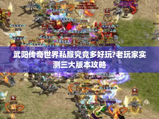 武阳传奇世界私服究竟多好玩?老玩家实测三大版本攻略