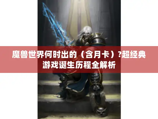 魔兽世界何时出的（含月卡）?超经典游戏诞生历程全解析
