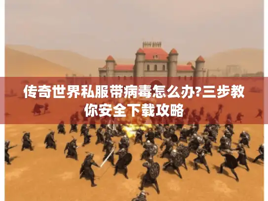 传奇世界私服带病毒怎么办?三步教你安全下载攻略