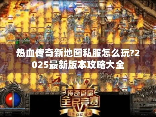 热血传奇新地图私服怎么玩?2025最新版本攻略大全