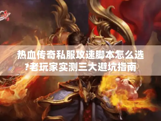 热血传奇私服攻速脚本怎么选?老玩家实测三大避坑指南