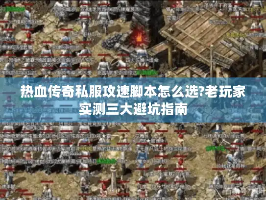 热血传奇私服攻速脚本怎么选?老玩家实测三大避坑指南