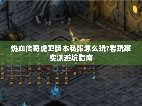 热血传奇虎卫版本私服怎么玩?老玩家实测避坑指南