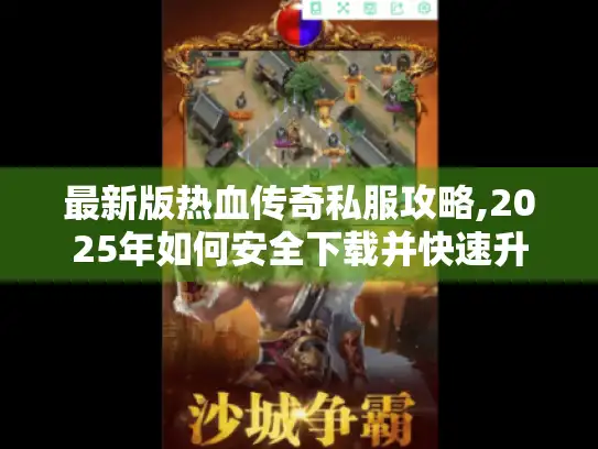 最新版热血传奇私服攻略,2025年如何安全下载并快速升级?