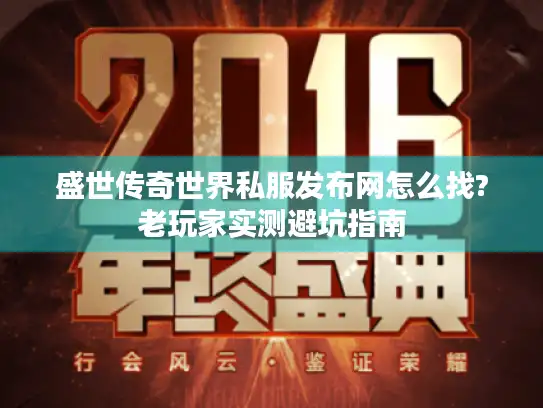 盛世传奇世界私服发布网怎么找?老玩家实测避坑指南