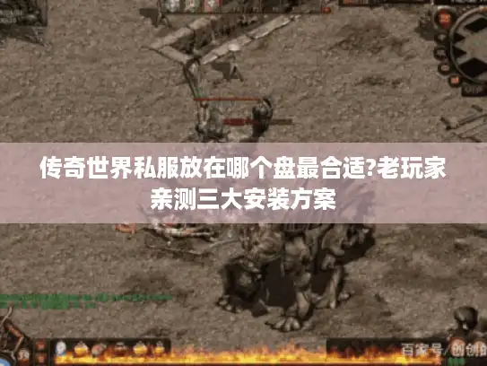 传奇世界私服放在哪个盘最合适?老玩家亲测三大安装方案 传奇世界私服放在哪个盘最合适?老玩家亲测三大安装方案