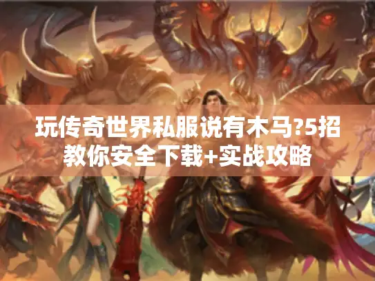 玩传奇世界私服说有木马?5招教你安全下载+实战攻略